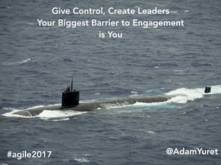 Give Control, Create Leaders
Your Biggest Barrier to Engagement
is You
@AdamYuret#agile2017
 
