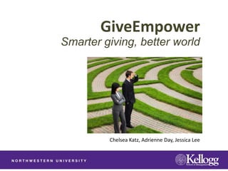 GiveEmpower
Smarter giving, better world




         Chelsea Katz, Adrienne Day, Jessica Lee
 