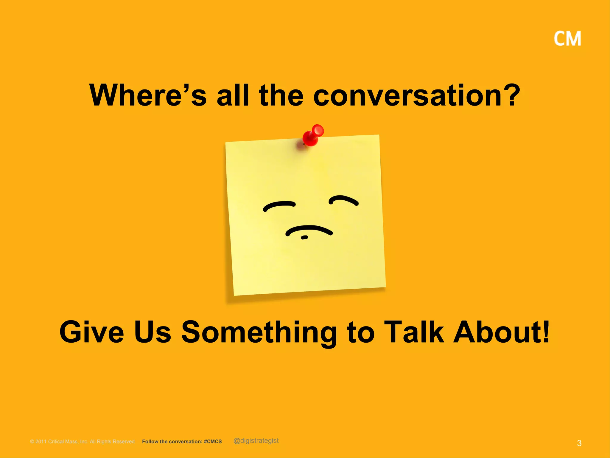 Where’s all the conversation?




            Give Us Something to Talk About!


© 2011 Critical Mass, Inc. All Rights Reserved   Follow the conversation: #CMCS   @digistrategist   3
 