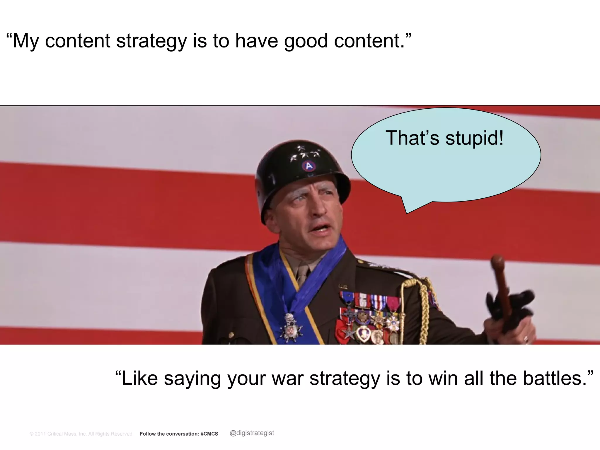 “My content strategy is to have good content.”



                                                                                                      That’s stupid!




                                        “Like saying your war strategy is to win all the battles.”

  © 2011 Critical Mass, Inc. All Rights Reserved   Follow the conversation: #CMCS   @digistrategist                    4
 