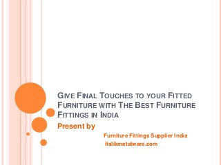 GIVE FINAL TOUCHES TO YOUR FITTED
FURNITURE WITH THE BEST FURNITURE
FITTINGS IN INDIA
Present by
Furniture Fittings Supplier India
italikmetalware.com

 