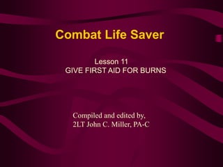 Combat Life Saver
Lesson 11
GIVE FIRST AID FOR BURNS
Compiled and edited by,
2LT John C. Miller, PA-C
 