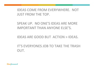 IDEAS	
  COME	
  FROM	
  EVERYWHERE.	
  	
  NOT	
  
JUST	
  FROM	
  THE	
  TOP.	
  
	
  
SPEAK	
  UP.	
  	
  NO	
  ONE’S	
...