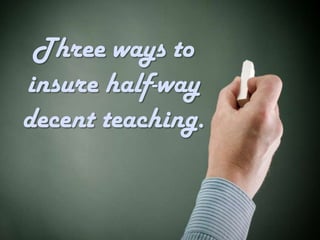 Three ways to
insure half-way
decent teaching.
 