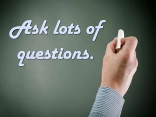 Ask lots of
questions.
 
