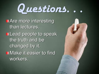 Questions. . .
Are more interesting
than lectures.
Lead people to speak
the truth and be
changed by it.
Make it easier to find
workers.
 