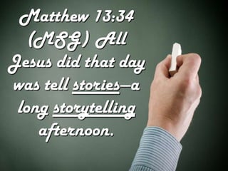 Matthew 13:34
   (MSG) All
Jesus did that day
was tell stories—a
 long storytelling
    afternoon.
 