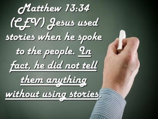 Matthew 13:34
 (CEV) Jesus used
stories when he spoke
   to the people. In
 fact, he did not tell
    them anything
without using stories.
 