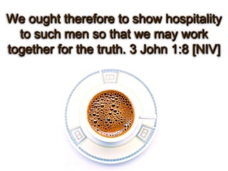 We ought therefore to show hospitality
  to such men so that we may work
together for the truth. 3 John 1:8 [NIV]
 