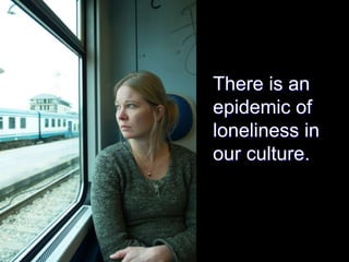 There is an
epidemic of
loneliness in
our culture.
 