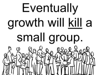 Eventually
growth will kill a
  small group.
 
