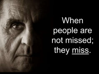 When
people are
not missed;
 they miss.
 
