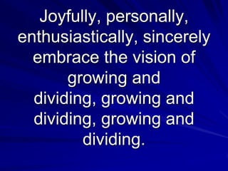 Joyfully, personally,
enthusiastically, sincerely
  embrace the vision of
       growing and
  dividing, growing and
  dividing, growing and
         dividing.
 