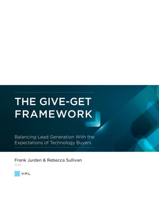 THE GIVE-GET
FRAMEWORK
Balancing Lead Generation With the
Expectations of Technology Buyers
Frank Jurden & Rebecca Sullivan
2013
 