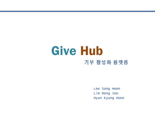 기부 활성화 플랫폼
Lee Sang Hoon
Lim Dong Joo
Hyun Kyung Hoon
Give Hub
 