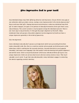 Give impressive look to your teeth

Any individual always may think off being attractive and impressive. Do you think to stay ugly or
non-attractive while you make a move, casting a non-impressive feel in the minds of passers-by?
Never and none think off it. Staying impressive and attractive is what any individual may think
off. To make it happen, one goes on to parlours to beautify themselves and to give them a very
natural beauty. This current scenario is much popular among the individuals present. There is
one more way to stay attractive; it’s through the proper alignment of the teeth. Many
individuals those who possess the perfect alignment and arrangement of teeth can have a
unique impression generally in the minds of passers-by.
Give the alignment:
Some individuals naturally don’t possess such alignment which turns preventing them from
make a beautiful smile. But, there is a onetime solution where people can find measures unlike
olden days, which is nothing but the cosmetic dentistry. Cosmetic dentistry is much popular
nowadays, and many turns engaging it for their perfect smile dominating with perfect alignment
and whitish smile. Smile is one particular factor which every individual thinks off to get a very
unique impression. Smile can win any hearts even when an enemy makes a move. That much
valuable is one’s smile. To get that naturally beautiful, many individuals engage in contacting
the dentist regarding cosmetic dentistry.

 