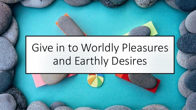 Give in to worldly pleasures and earthly desires
