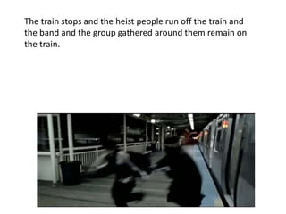 The train stops and the heist people run off the train and 
the band and the group gathered around them remain on 
the train. 
 