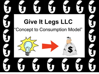 Give It Legs LLC
“Concept to Consumption Model”
 
