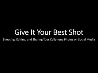 Give It Your Best Shot
Shooting, Editing, and Sharing Your Cellphone Photos on Social Media
 