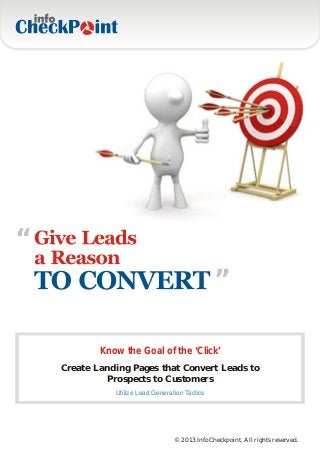 “                                                 “


            Know the Goal of the ‘Click’
    Create Landing Pages that Convert Leads to
             Prospects to Customers
               Utilize Lead Generation Tactics




                                   © 2013 InfoCheckpoint. All rights reserved.
 