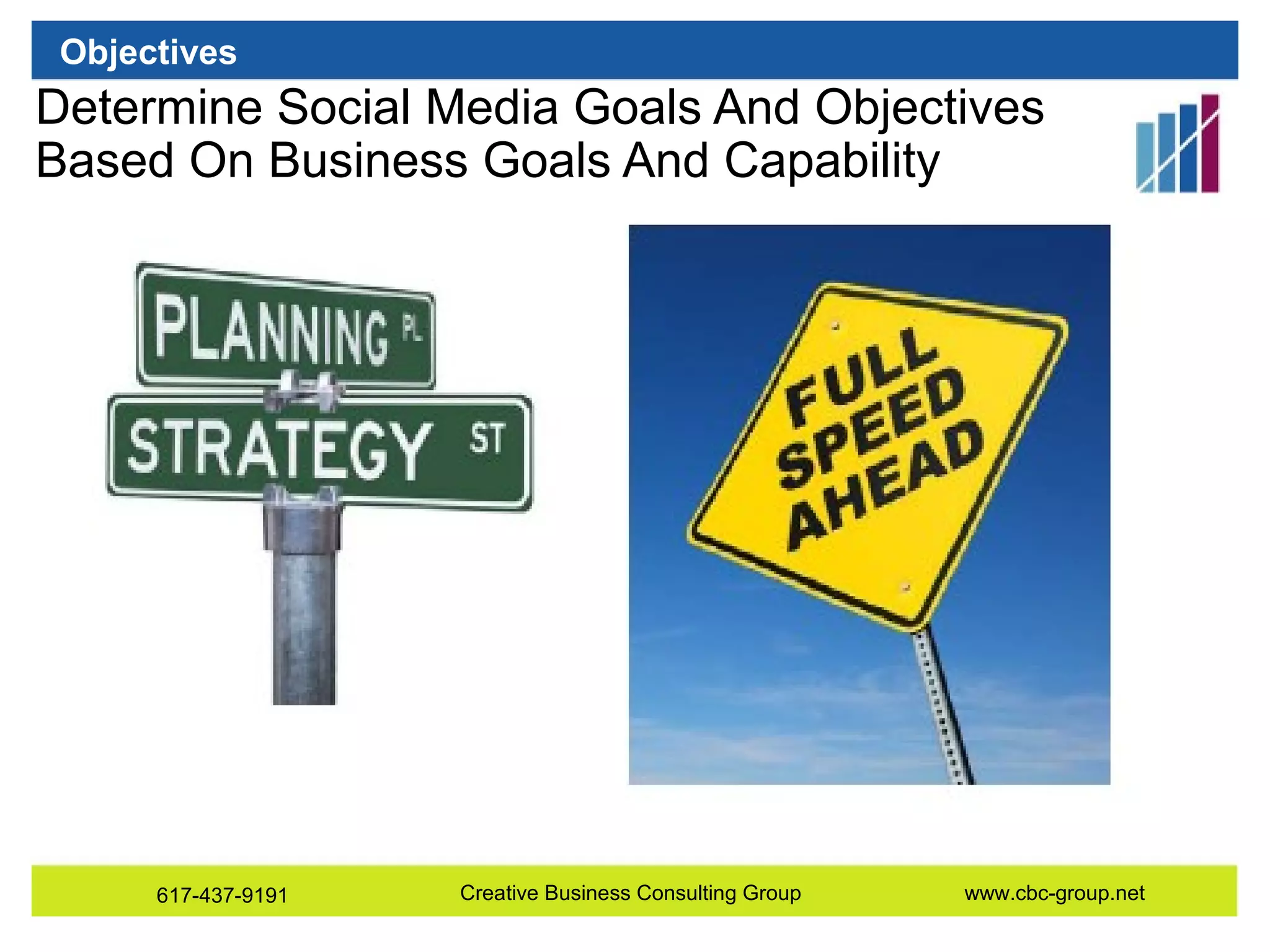 Objectives

Determine Social Media Goals And Objectives
Based On Business Goals And Capability
•Xxx
•Xxx
•xxx

617-437-9191

Creative Business Consulting Group

www.cbc-group.net

 