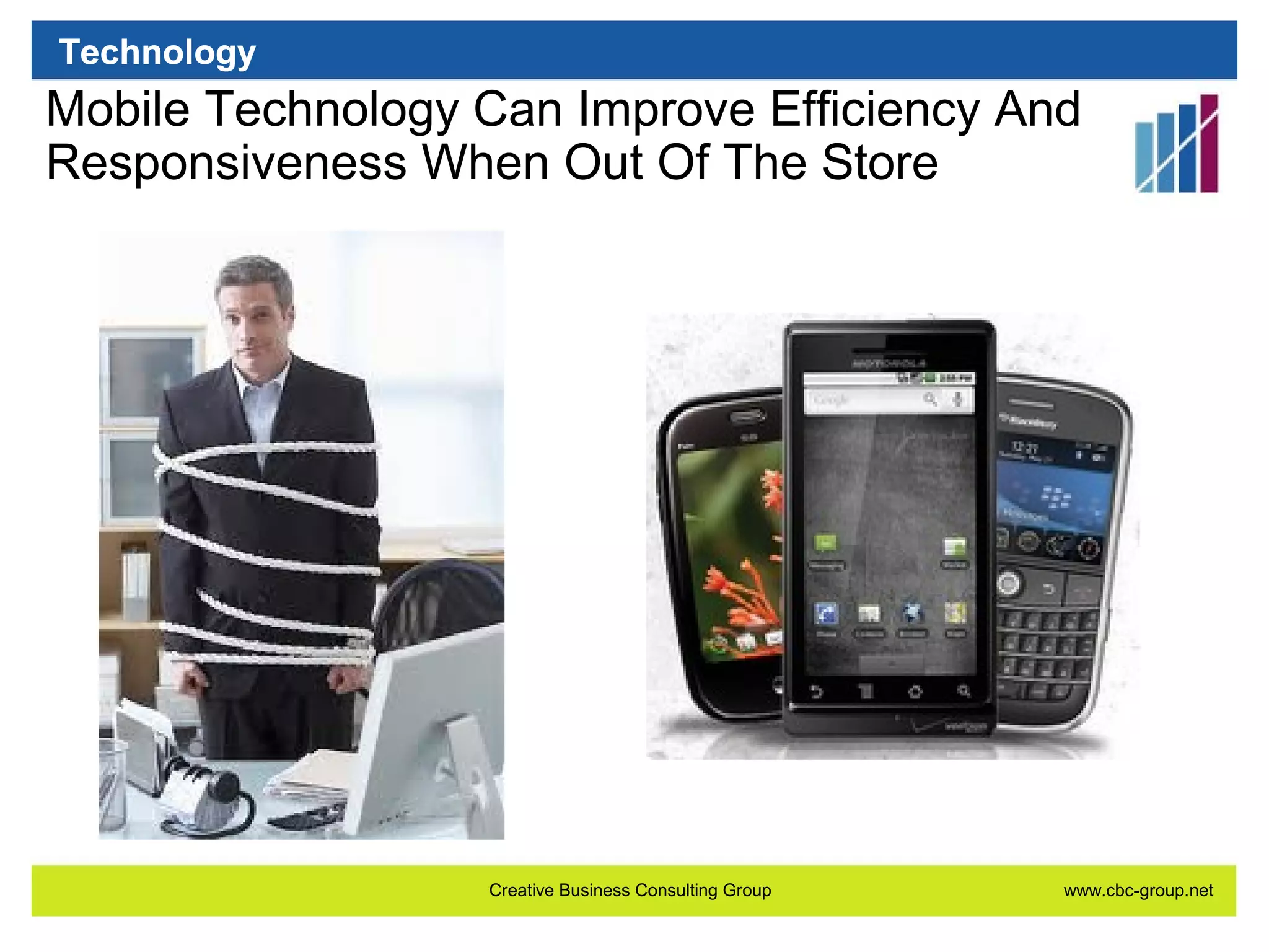 Technology

Mobile Technology Can Improve Efficiency And
Responsiveness When Out Of The Store

Creative Business Consulting Group

www.cbc-group.net

 