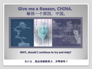 Give me a Reason, CHINA.
    给我一个原因，中国。




WHY, should I continue to try and help?


   为什么，我应该继续努力，并帮助吗？
 