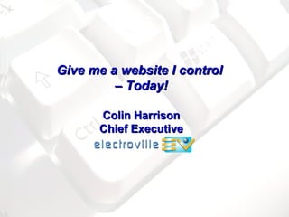 Give me a website I control  –  Today! Colin Harrison Chief Executive 