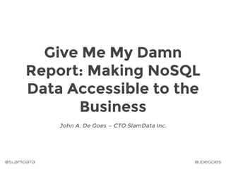 @slamdata @jdegoes
John A. De Goes — CTO SlamData Inc.
Give Me My Damn
Report: Making NoSQL
Data Accessible to the
Business
 