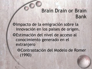 Brain Drain or Brain Bank Impacto de la emigración sobre la innovación en los países de origen. Estimación del nivel de acceso al conocimiento generado en el extranjero Contrastación del Modelo de Romer (1990) 