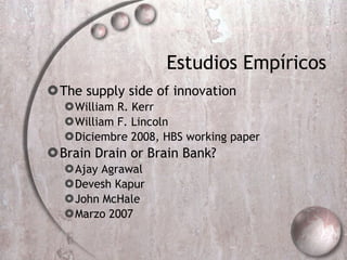 Estudios Empíricos The supply side of innovation William R. Kerr William F. Lincoln Diciembre 2008, HBS working paper Brain Drain or Brain Bank? Ajay Agrawal Devesh Kapur John McHale Marzo 2007 