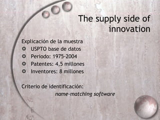 The supply side of innovation Explicación de la muestra USPTO base de datos Periodo: 1975-2004 Patentes: 4,5 millones Inventores: 8 millones Criterio de identificación:   name-matching software  