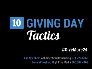 GIVING DAY 
10 
Tactics 
#GiveMore24 
Ash Shepherd Ash Shepherd Consulting 971.222.6360 
Noland Hoshino High Five Media 360.607.4462 
 