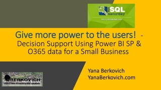 Give more power to the users! -
Decision Support Using Power BI SP &
O365 data for a Small Business
Yana Berkovich
YanaBerkovich.com
 