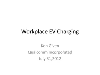 Workplace EV Charging

        Ken Given
  Qualcomm Incorporated
       July 31,2012
 