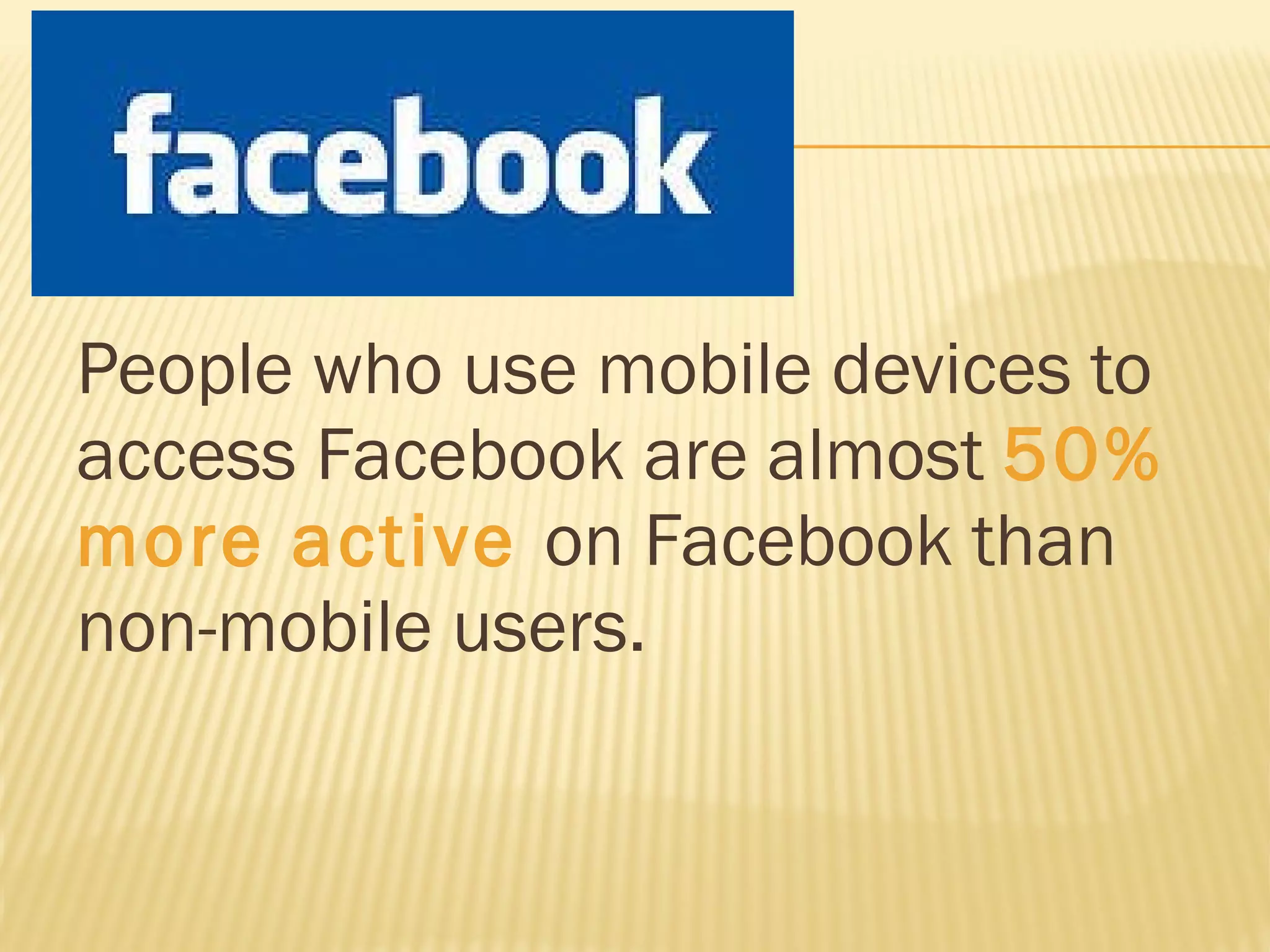 People who use mobile devices to access Facebook are almost  50% more active  on Facebook than non-mobile users.  