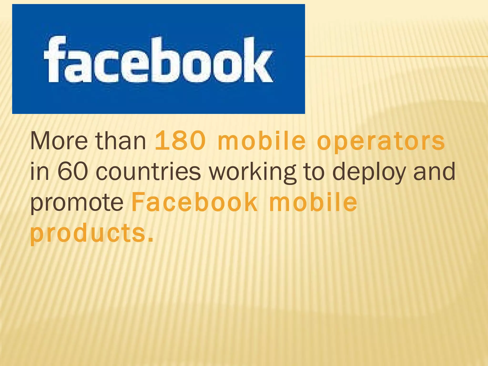 More than  180 mobile operators  in 60 countries working to deploy and promote  Facebook mobile products. 