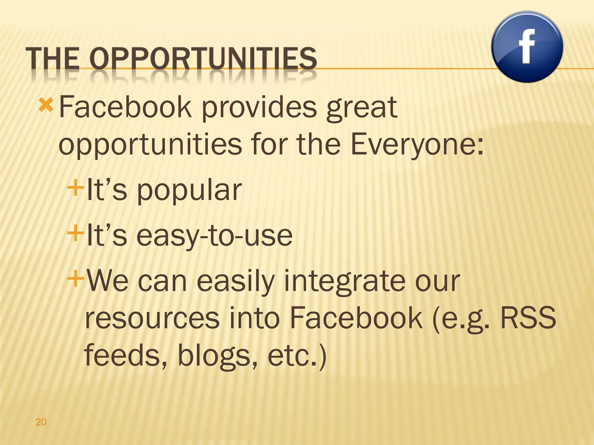 Facebook provides great opportunities for the Everyone: It’s popular It’s easy-to-use We can easily integrate our resources into Facebook (e.g. RSS feeds, blogs, etc.) 