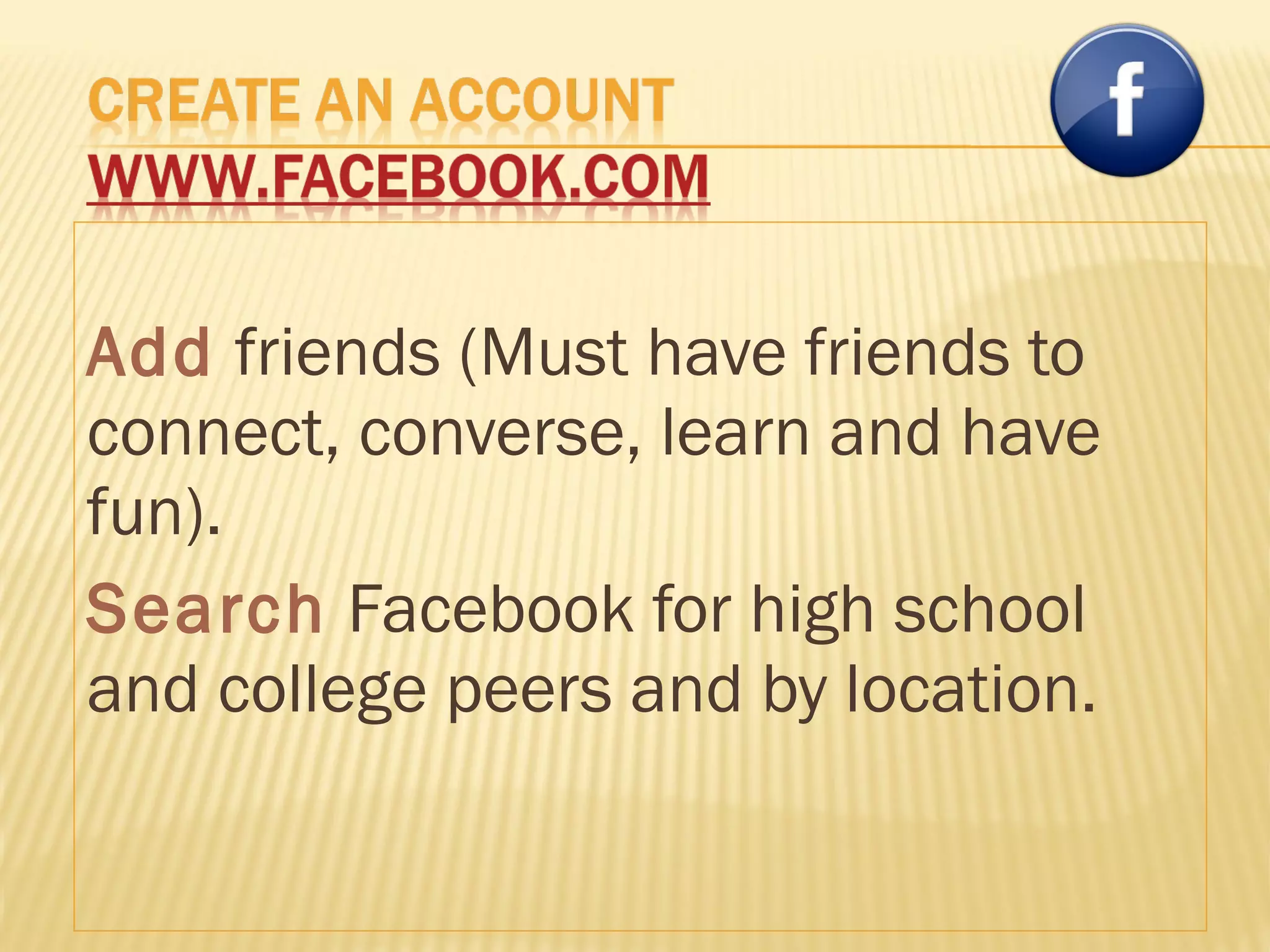 Add  friends (Must have friends to connect, converse, learn and have fun). Search  Facebook for high school and college peers and by location.  