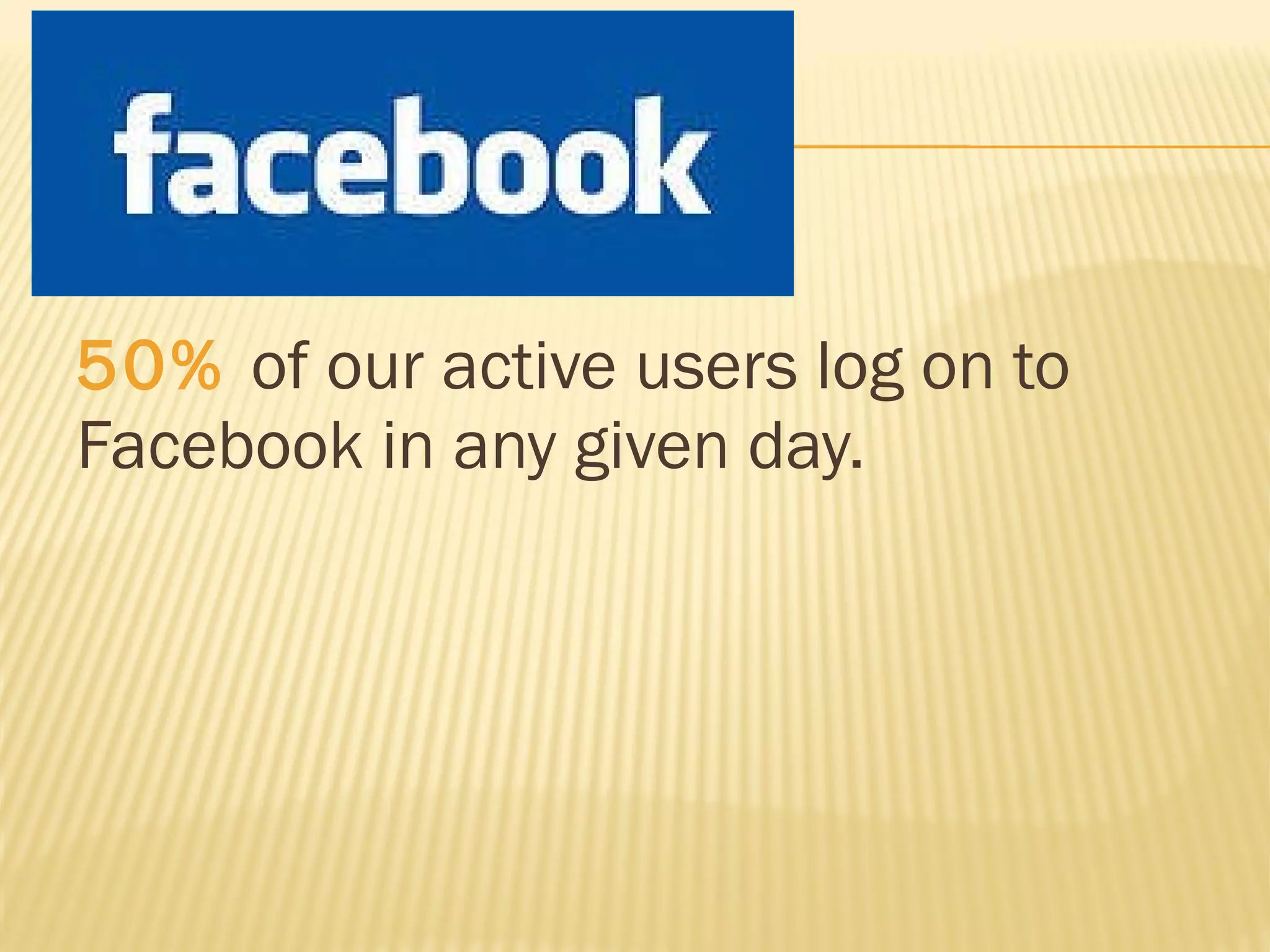 50%  of our active users log on to Facebook in any given day. 