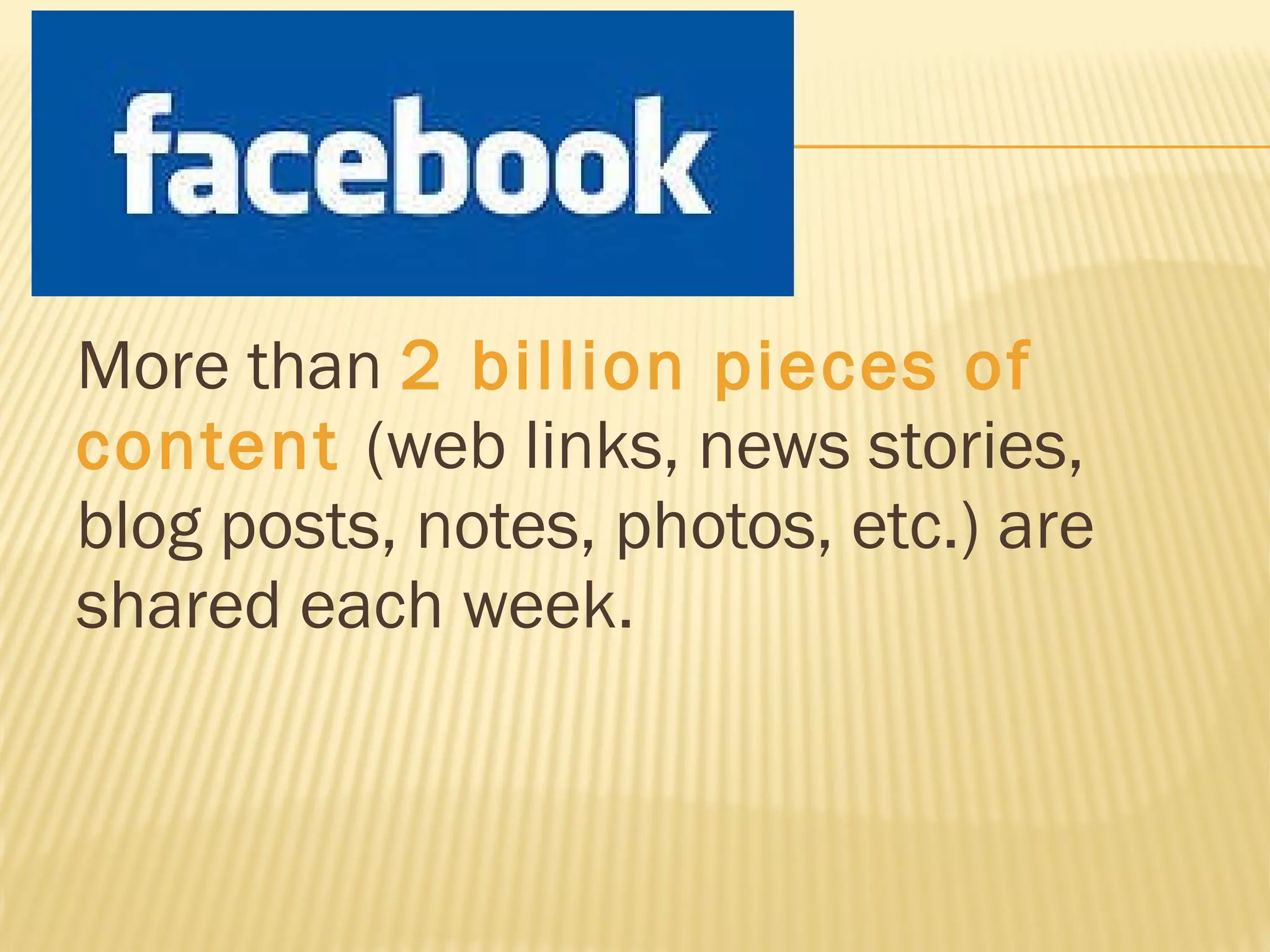 More than  2 billion pieces of content  (web links, news stories, blog posts, notes, photos, etc.) are shared each week. 