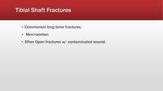 Tibial Shaft Fractures
▪ Commonest long bone fractures.
▪ Men>women
▪ Often Open fractures w/ contaminated wound.
 