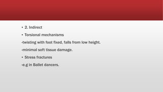▪ 2. Indirect
▪ Torsional mechanisms
-twisting with foot fixed, falls from low height.
-minimal soft tissue damage.
▪ Stress fractures
-e.g in Ballet dancers.
 