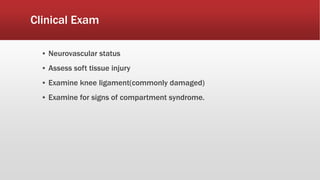 Clinical Exam
▪ Neurovascular status
▪ Assess soft tissue injury
▪ Examine knee ligament(commonly damaged)
▪ Examine for signs of compartment syndrome.
 