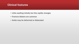 Clinical features
▪ Little swelling initially but this rapidly changes
▪ Fracture blisters are common
▪ Ankle may be deformed or dislocated
 