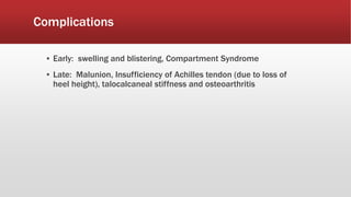 Complications
▪ Early: swelling and blistering, Compartment Syndrome
▪ Late: Malunion, Insufficiency of Achilles tendon (due to loss of
heel height), talocalcaneal stiffness and osteoarthritis
 