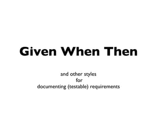 Given When Then
           and other styles
                  for
  documenting (testable) requirements
 