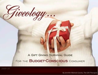 Giveology …

                A Gift Giving Survival Guide
          For the   Budget-Conscious Consumer
2009-10
                                     By Jennifer Melnick Carota, The Gift Therapist
 