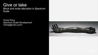 Give or take
Block and inode allocation in Spectrum
Scale
Tomer Perry
Spectrum Scale Development
<tomp@il.ibm.com>
Louise Bourgeois Give or Take 2002
 